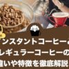 インスタントコーヒーとレギュラーコーヒーの違いや特徴を徹底解説