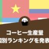 コーヒー生産量国別ランキングを発表！