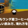 ルワンダ産コーヒーの美味しい飲み方、淹れ方を徹底解説します！