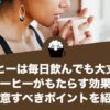 コーヒーは毎日飲んでも大丈夫？コーヒーがもたらす効果や注意すべきポイントをご紹介