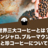 世界三大コーヒーとは？「キリマンジャロ、ブルーマウンテン、コナ」と珍コーヒー