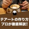 ラテアートの作り方をプロが徹底解説！初心者でもできるその方法とは？