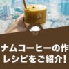 ベトナムコーヒーの作り方・レシピをご紹介！美味しく作るコツもまとめました