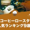 自動コーヒーロースターの人気おすすめランキング9選！
